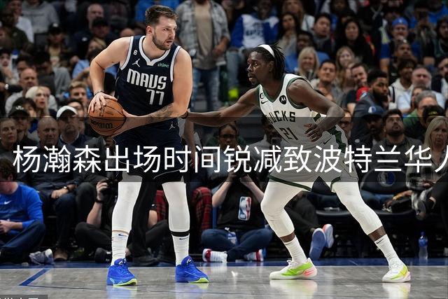 杨瀚森出场时间锐减致波特兰华人球迷流失 季票销售遭遇"中国墙